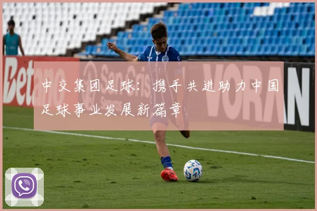 中交集团足球：携手共进助力中国足球事业发展新篇章
