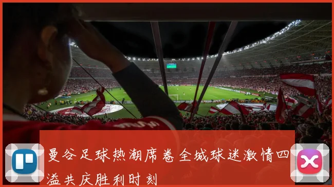 曼谷足球热潮席卷全城球迷激情四溢共庆胜利时刻