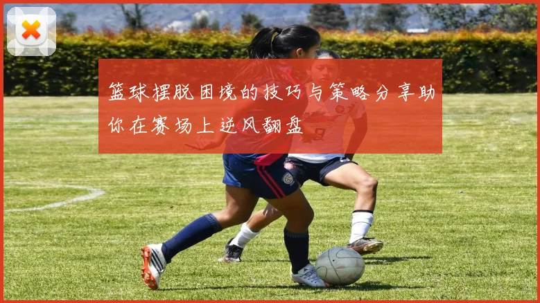 篮球摆脱困境的技巧与策略分享助你在赛场上逆风翻盘