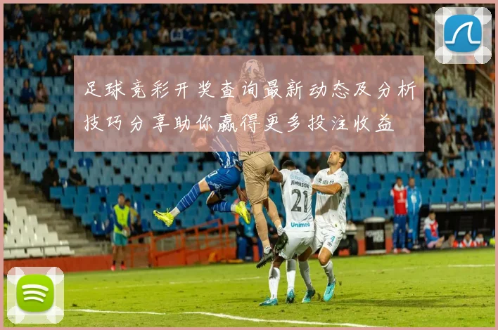 足球竞彩开奖查询最新动态及分析技巧分享助你赢得更多投注收益