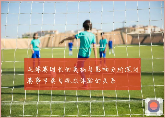 足球赛时长的奥秘与影响分析探讨赛事节奏与观众体验的关系
